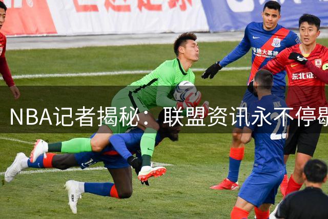 NBA记者揭秘：联盟资讯永不停歇的工作真相